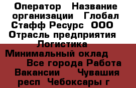 Оператор › Название организации ­ Глобал Стафф Ресурс, ООО › Отрасль предприятия ­ Логистика › Минимальный оклад ­ 51 000 - Все города Работа » Вакансии   . Чувашия респ.,Чебоксары г.